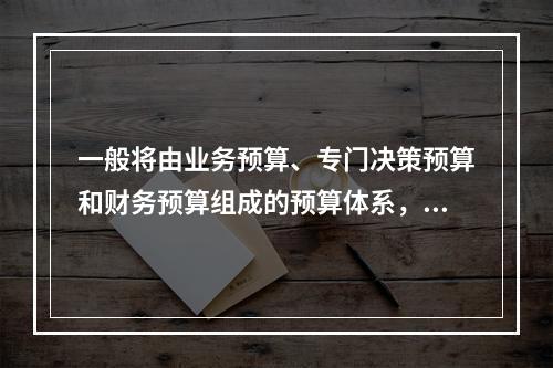 一般将由业务预算、专门决策预算和财务预算组成的预算体系，称为