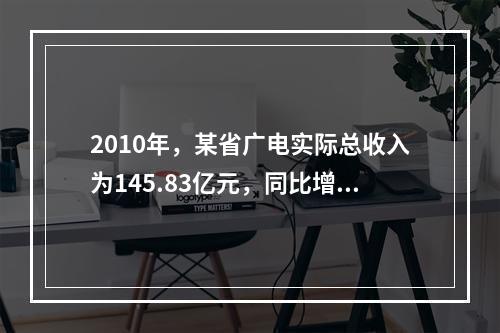 2010年，某省广电实际总收入为145.83亿元，同比增长3