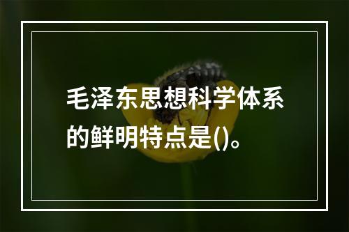 毛泽东思想科学体系的鲜明特点是()。