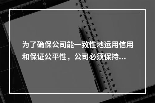 为了确保公司能一致性地运用信用和保证公平性，公司必须保持恰当