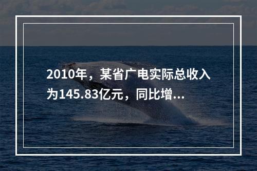 2010年，某省广电实际总收入为145.83亿元，同比增长3