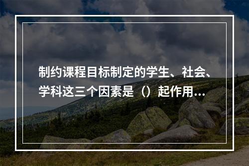 制约课程目标制定的学生、社会、学科这三个因素是（）起作用的。