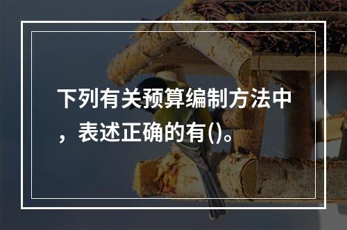 下列有关预算编制方法中，表述正确的有()。