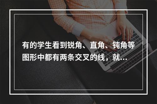 有的学生看到锐角、直角、钝角等图形中都有两条交叉的线，就认为