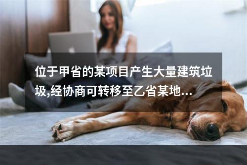 位于甲省的某项目产生大量建筑垃圾,经协商可转移至乙省某地墳埋