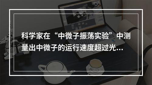 科学家在“中微子振荡实验”中测量出中微子的运行速度超过光速，