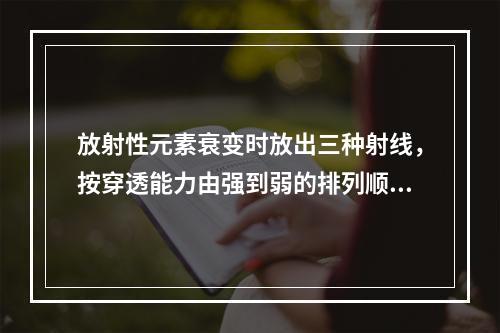 放射性元素衰变时放出三种射线，按穿透能力由强到弱的排列顺序是