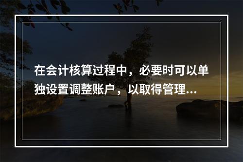 在会计核算过程中，必要时可以单独设置调整账户，以取得管理所需