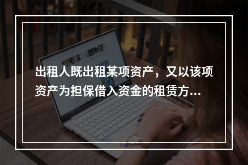 出租人既出租某项资产，又以该项资产为担保借入资金的租赁方式是