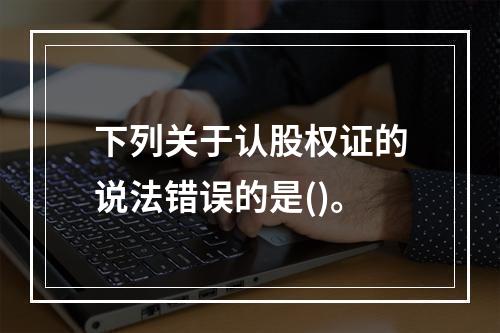 下列关于认股权证的说法错误的是()。