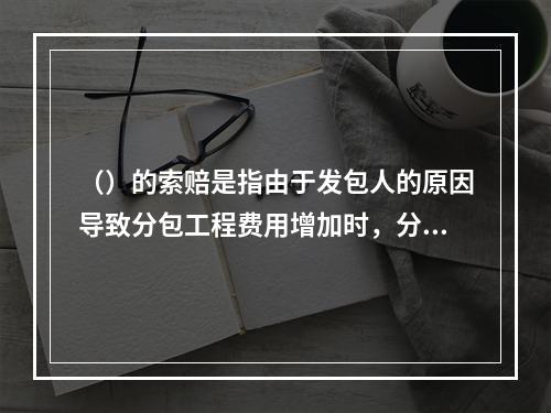 （）的索赔是指由于发包人的原因导致分包工程费用增加时，分包人