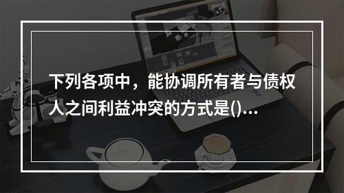 下列各项中，能协调所有者与债权人之间利益冲突的方式是()。