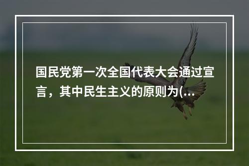 国民党第一次全国代表大会通过宣言，其中民生主义的原则为()。