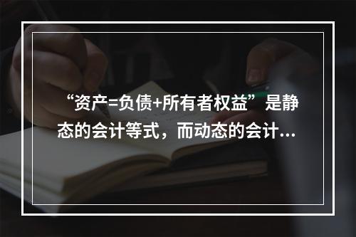 “资产=负债+所有者权益”是静态的会计等式，而动态的会计等式