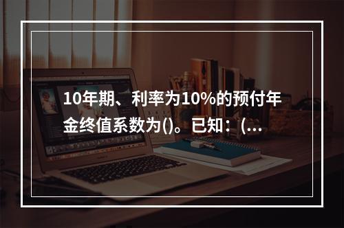 10年期、利率为10%的预付年金终值系数为()。已知：(F/