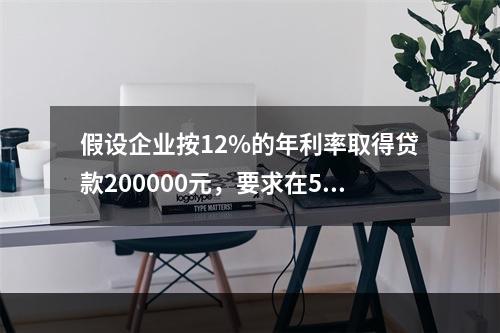 假设企业按12%的年利率取得贷款200000元，要求在5年内