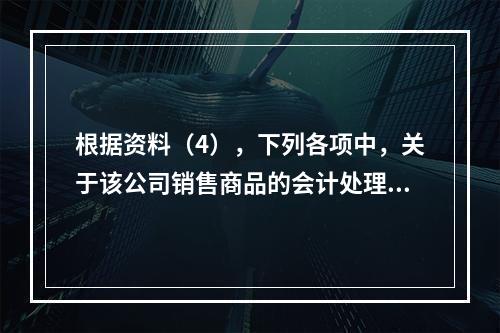 根据资料（4），下列各项中，关于该公司销售商品的会计处理正确