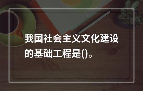 我国社会主义文化建设的基础工程是()。