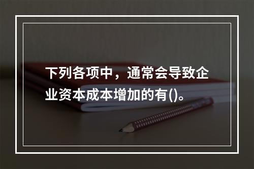 下列各项中，通常会导致企业资本成本增加的有()。