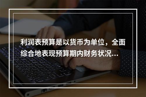 利润表预算是以货币为单位，全面综合地表现预算期内财务状况的总