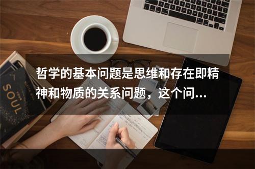 哲学的基本问题是思维和存在即精神和物质的关系问题，这个问题包