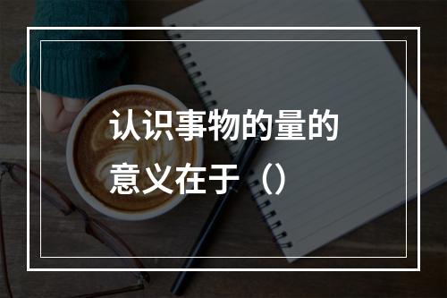 认识事物的量的意义在于（）