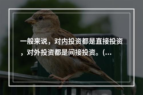 一般来说，对内投资都是直接投资，对外投资都是间接投资。()