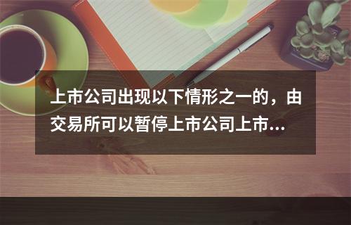 上市公司出现以下情形之一的，由交易所可以暂停上市公司上市的情