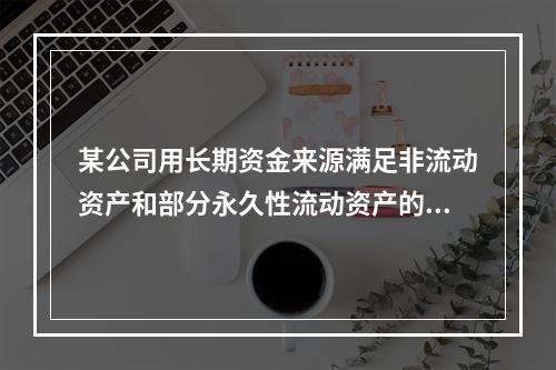 某公司用长期资金来源满足非流动资产和部分永久性流动资产的需要