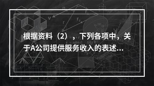 根据资料（2），下列各项中，关于A公司提供服务收入的表述正确