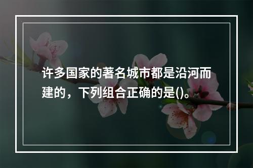 许多国家的著名城市都是沿河而建的，下列组合正确的是()。