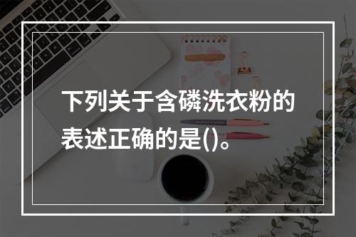 下列关于含磷洗衣粉的表述正确的是()。