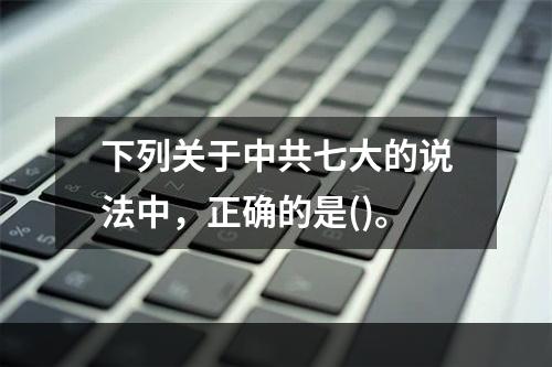 下列关于中共七大的说法中，正确的是()。