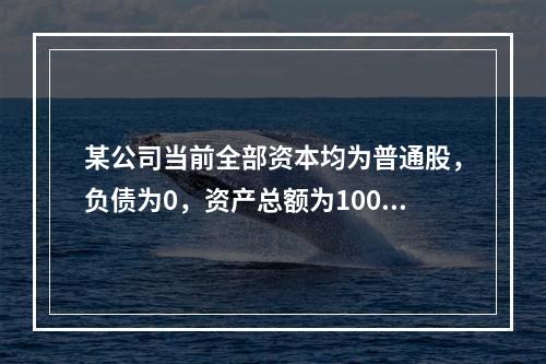 某公司当前全部资本均为普通股，负债为0，资产总额为100万元