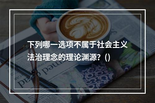 下列哪一选项不属于社会主义法治理念的理论渊源？()