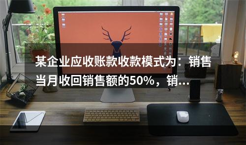 某企业应收账款收款模式为：销售当月收回销售额的50%，销售后