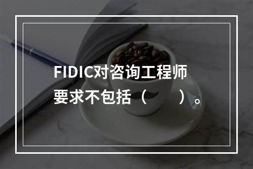 FIDIC对咨询工程师要求不包括（　　）。