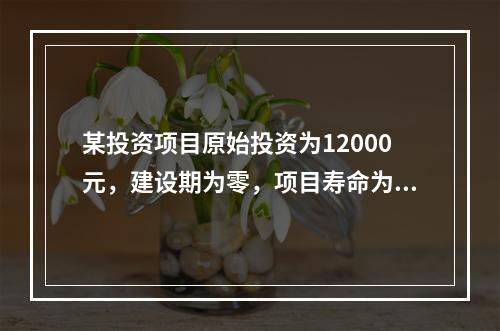 某投资项目原始投资为12000元，建设期为零，项目寿命为3年