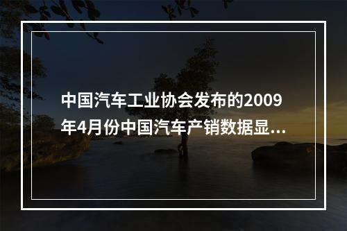 中国汽车工业协会发布的2009年4月份中国汽车产销数据显示，