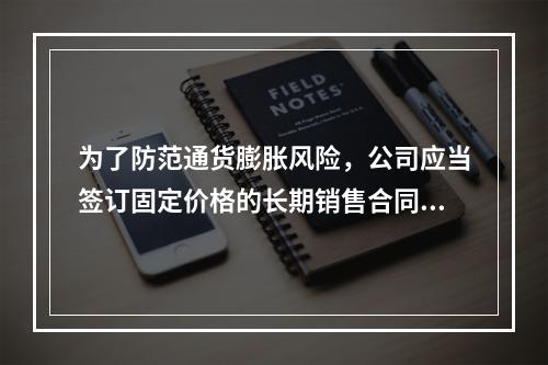 为了防范通货膨胀风险，公司应当签订固定价格的长期销售合同。(