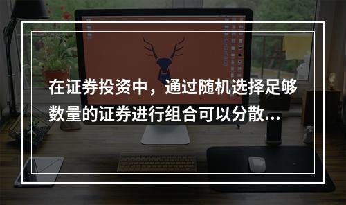 在证券投资中，通过随机选择足够数量的证券进行组合可以分散掉的