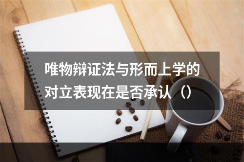 唯物辩证法与形而上学的对立表现在是否承认（）