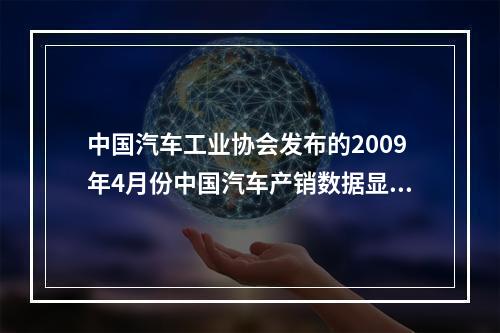 中国汽车工业协会发布的2009年4月份中国汽车产销数据显示，