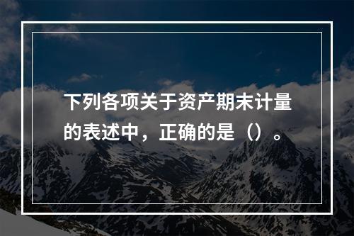 下列各项关于资产期末计量的表述中，正确的是（）。