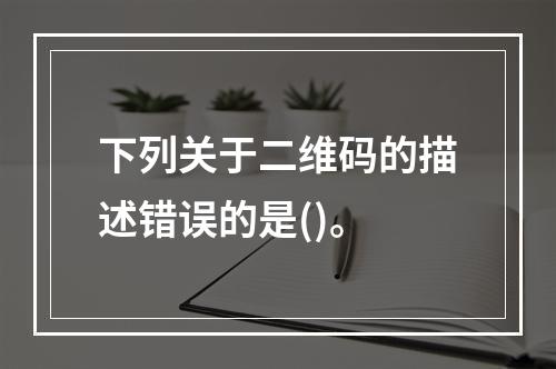 下列关于二维码的描述错误的是()。