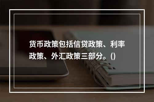 货币政策包括信贷政策、利率政策、外汇政策三部分。()