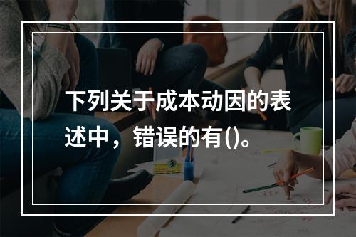 下列关于成本动因的表述中，错误的有()。