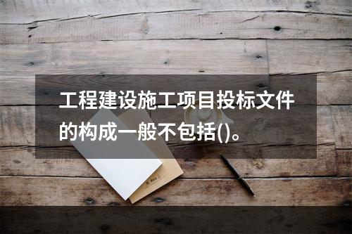 工程建设施工项目投标文件的构成一般不包括()。