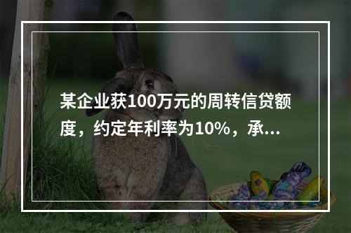 某企业获100万元的周转信贷额度，约定年利率为10%，承诺费