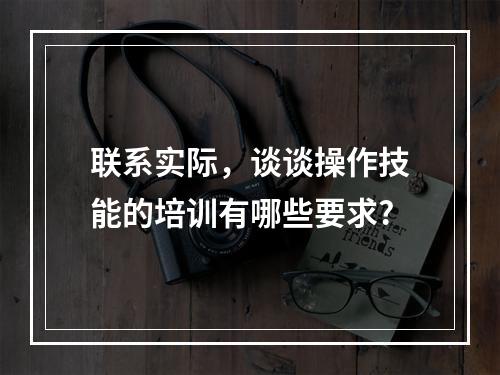 联系实际，谈谈操作技能的培训有哪些要求?